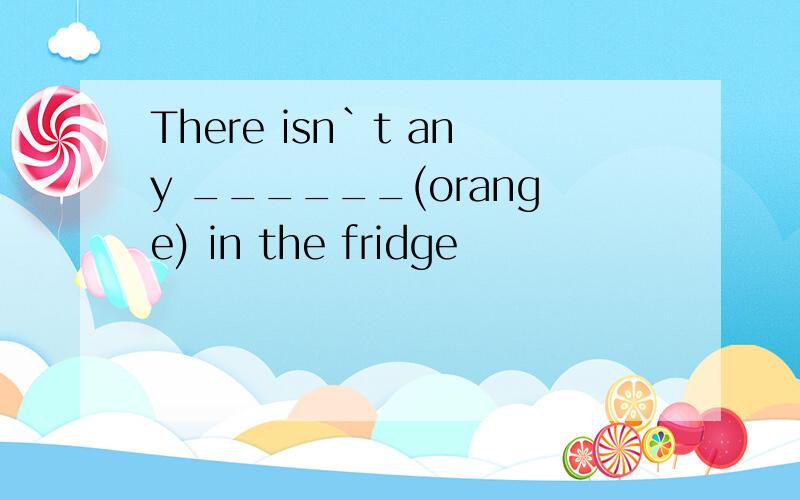 There isn`t any ______(orange) in the fridge