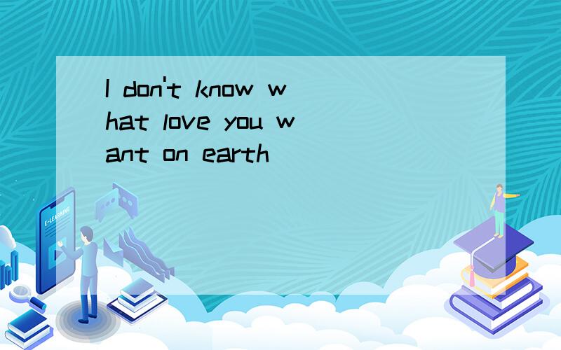 I don't know what love you want on earth