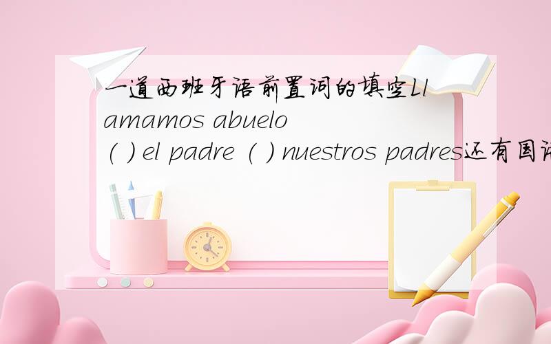 一道西班牙语前置词的填空Llamamos abuelo ( ) el padre ( ) nuestros padres还有国语的意思