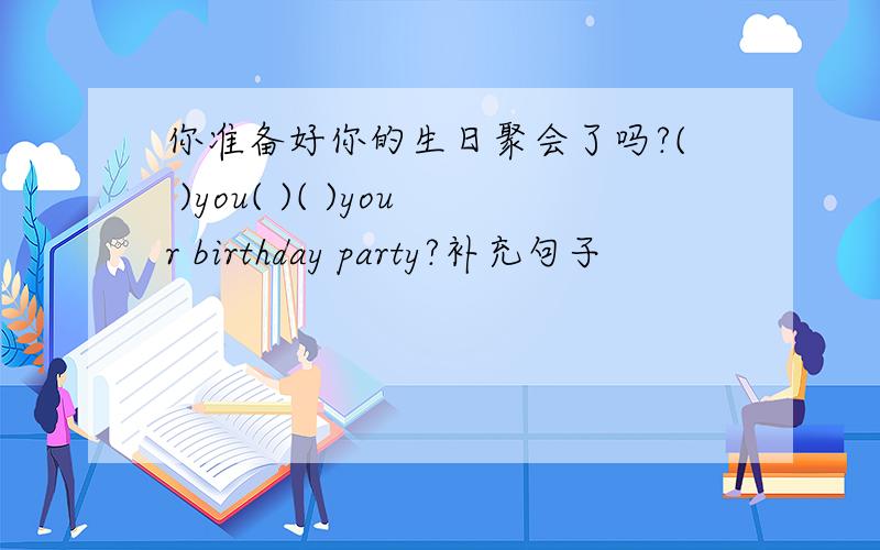 你准备好你的生日聚会了吗?( )you( )( )your birthday party?补充句子