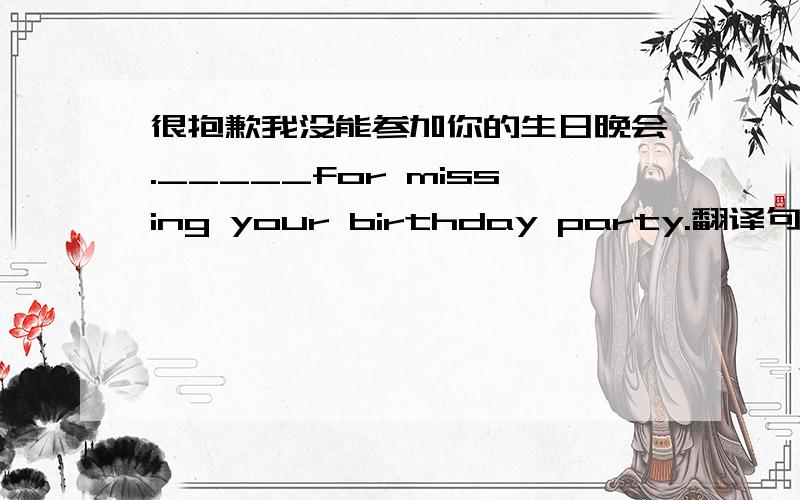 很抱歉我没能参加你的生日晚会._____for missing your birthday party.翻译句子