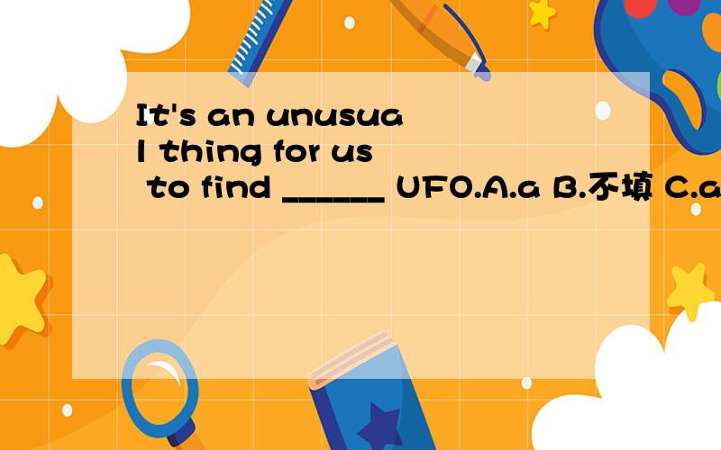 It's an unusual thing for us to find ______ UFO.A.a B.不填 C.an D.the 说明选择的原因啊~,今年期末考试题目,想看看自己选的对不对,还有要说明原因啊,