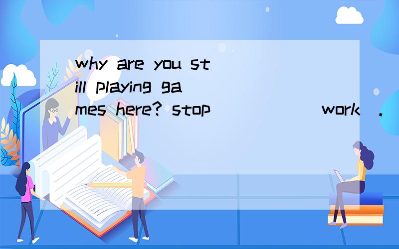 why are you still playing games here? stop_____(work).