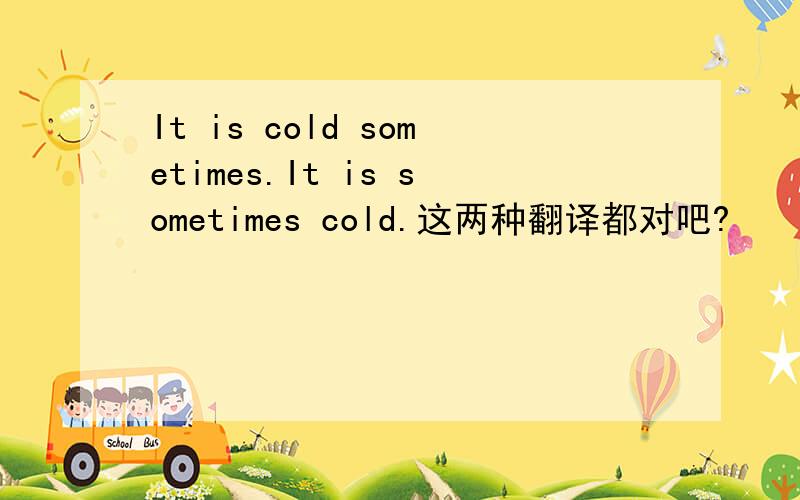 It is cold sometimes.It is sometimes cold.这两种翻译都对吧?