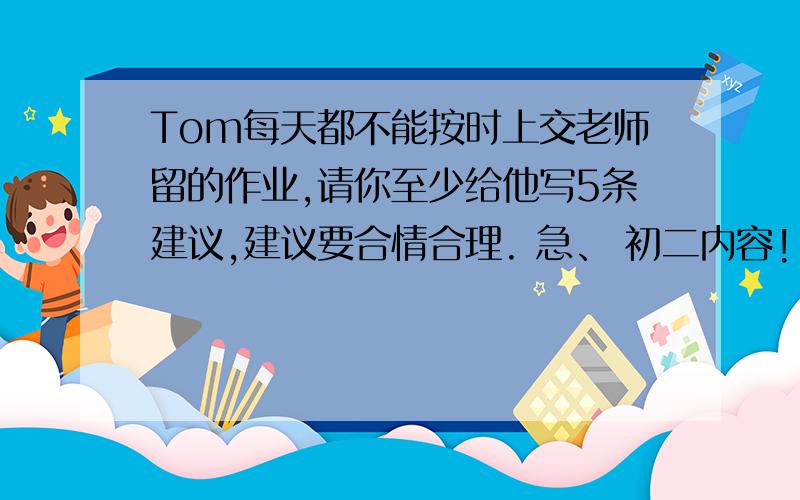 Tom每天都不能按时上交老师留的作业,请你至少给他写5条建议,建议要合情合理. 急、 初二内容! 简单点、英语作文!
