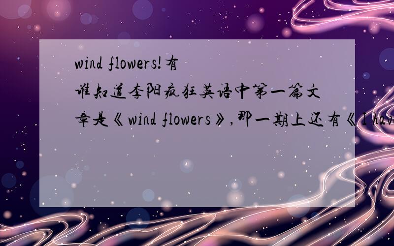 wind flowers!有谁知道李阳疯狂英语中第一篇文章是《wind flowers》,那一期上还有《I have a dream》,请问那是那一年那一期的.