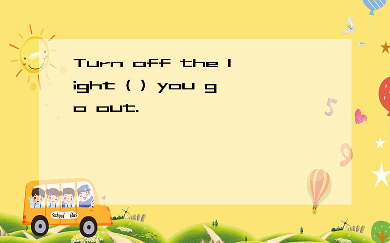 Turn off the light ( ) you go out.