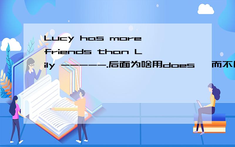 Lucy has more friends than Lily -----.后面为啥用does ,而不用hasLucy has more friends than Lily -----.后面为啥用does ,而不用has