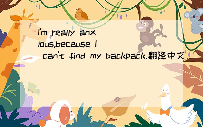 I'm really anxious,because I can't find my backpack.翻译中文