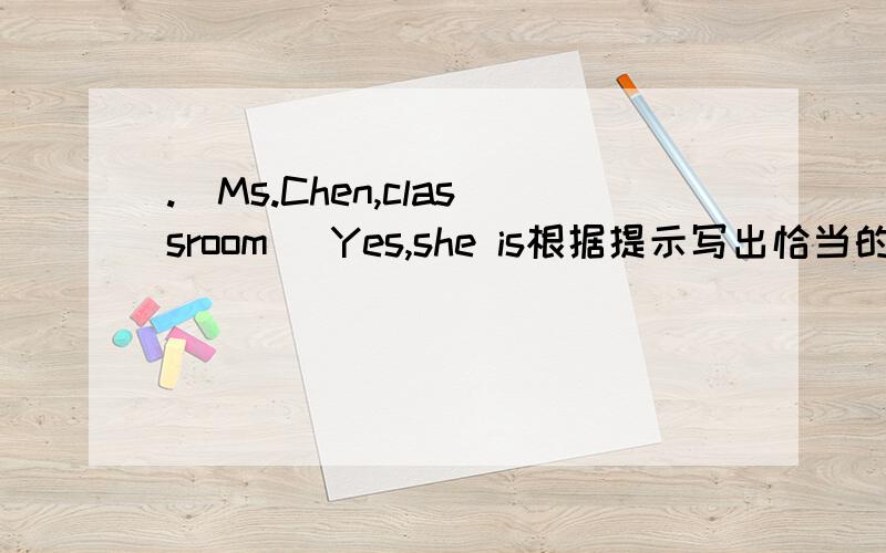 ______________.[Ms.Chen,classroom] Yes,she is根据提示写出恰当的问句或答语 完成对话