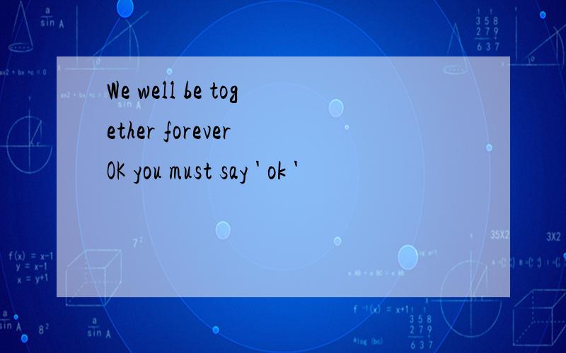 We well be together forever OK you must say ' ok '