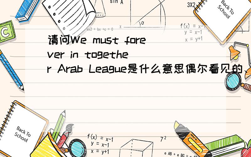 请问We must forever in together Arab League是什么意思偶尔看见的、希望有厉害的人知道告诉小女下.