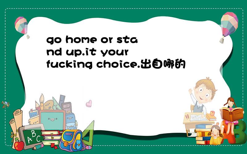 go home or stand up.it your fucking choice.出自哪的