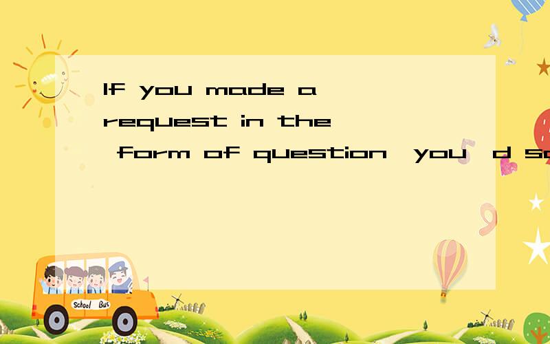 If you made a request in the form of question,you'd sound a lot more polite.If you should make a request in the form of question,you'd sound a lot more polite.将If you should make用四种方式改写.分别是If you were to makeShould you makeWere