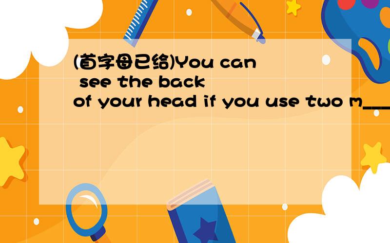 (首字母已给)You can see the back of your head if you use two m___.