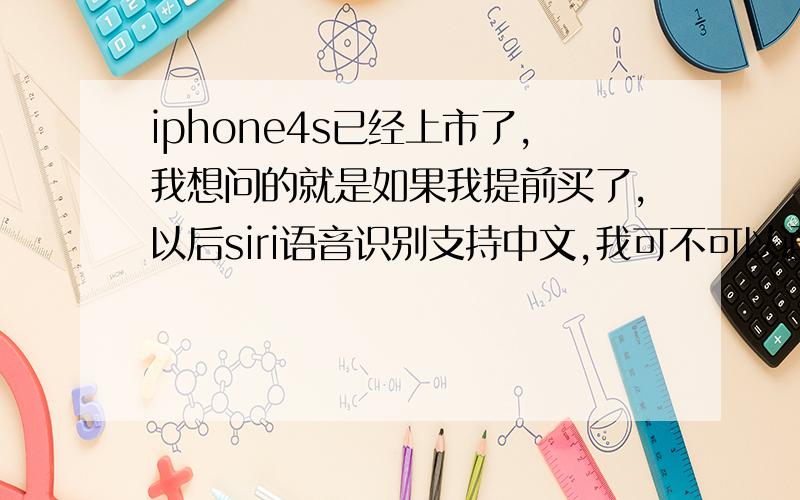 iphone4s已经上市了,我想问的就是如果我提前买了,以后siri语音识别支持中文,我可不可以通过升级让iphone4s通过升级支持中文呢,明年2012iphone4s siri语音识别技术将支持多国语言,本人是穷人一个