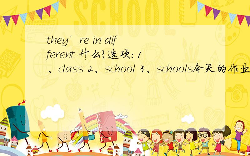 they’re in different 什么?选项：1、class 2、school 3、schools今天的作业,明天要交的!