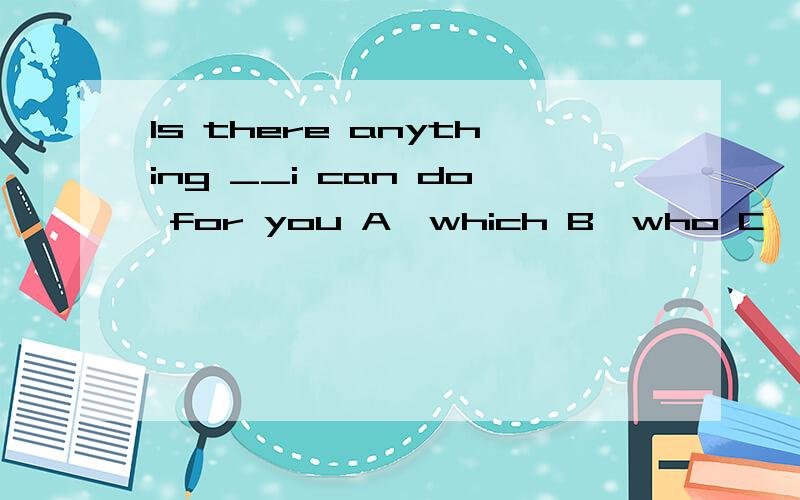 Is there anything __i can do for you A,which B,who C,that D,as