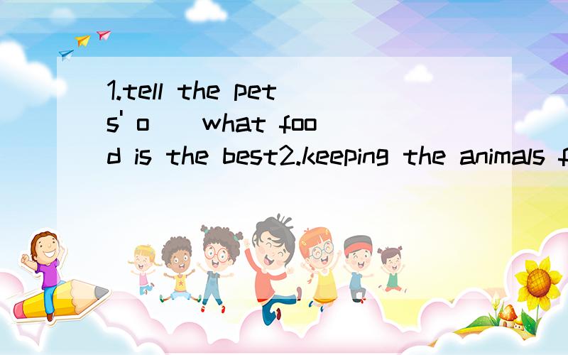 1.tell the pets' o__what food is the best2.keeping the animals from getting i__ 3.they do studies in m__for animals