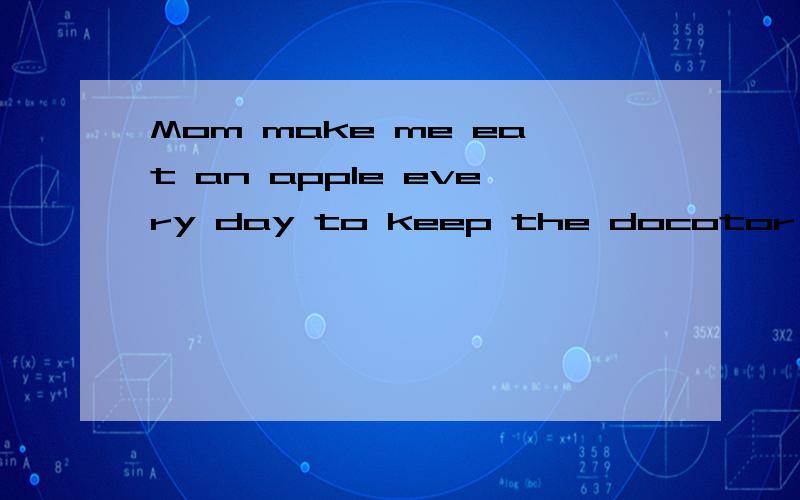 Mom make me eat an apple every day to keep the docotor 和I有什么关系翻译