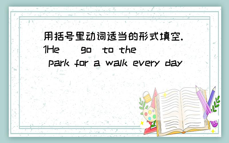 用括号里动词适当的形式填空.1He_(go)to the park for a walk every day