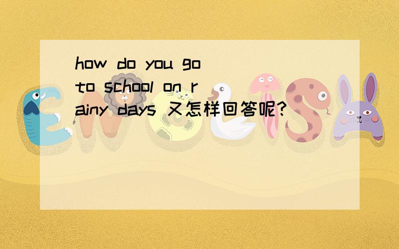 how do you go to school on rainy days 又怎样回答呢?