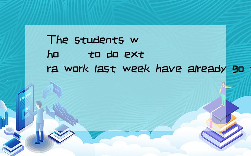 The students who( )to do extra work last week have already go to home.A.askB.askedC.are askedD.were asked