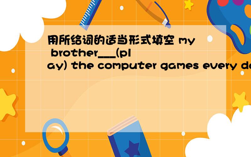 用所给词的适当形式填空 my brother___(play) the computer games every day.you can do it ____(you).