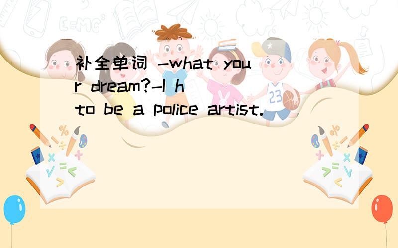 补全单词 -what your dream?-I h_ to be a police artist.