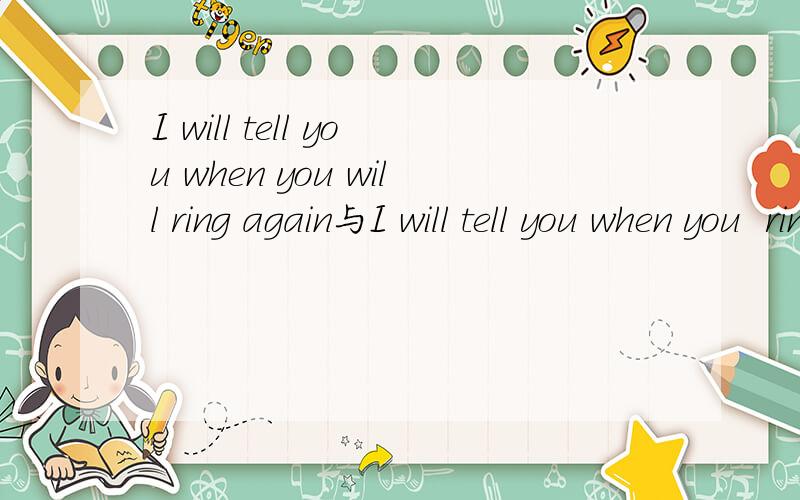 I will tell you when you will ring again与I will tell you when you  ring again的区别