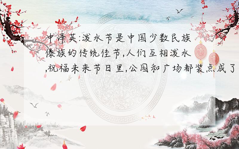 中译英:泼水节是中国少数民族傣族的传统佳节,人们互相泼水,祝福未来节日里,公园和广场都装点成了花的海洋,男女老少身着节日盛装,漫步在其中