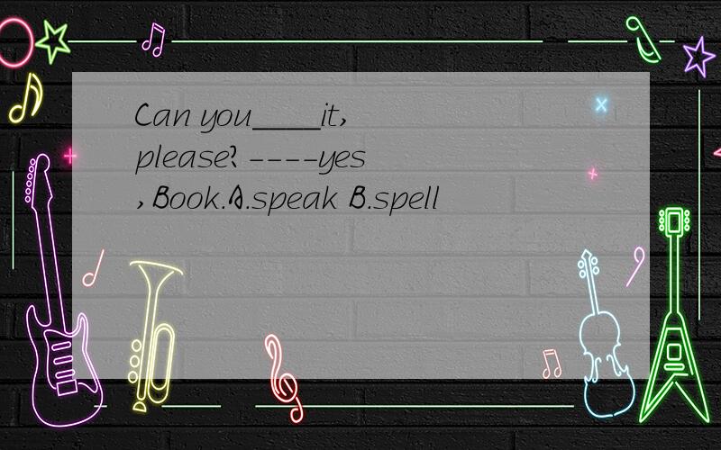 Can you____it,please?----yes,Book.A.speak B.spell
