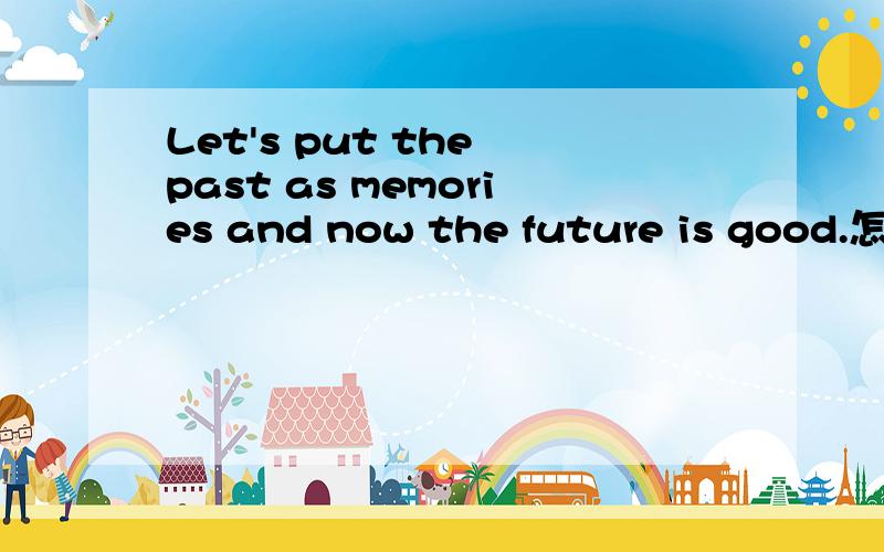 Let's put the past as memories and now the future is good.怎么翻译