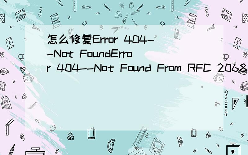 怎么修复Error 404--Not FoundError 404--Not Found From RFC 2068 Hypertext Transfer Protocol -- HTTP/1.1:10.4.5 404 Not FoundThe server has not found anything matching the Request-URI.No indication is given of whether the condition is temporary or