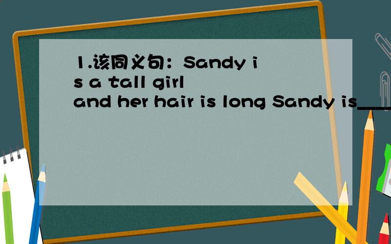 1.该同义句：Sandy is a tall girl and her hair is long Sandy is_____and _____ ______hair1.该同义句：Sandy is a tall girl and her hair is longSandy is_____and _____ ______hair 2.take care of yourself when you_____(go)out tomorrow3Thare are ma