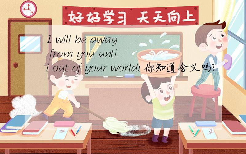 I will be away from you until out of your world!你知道含义吗?