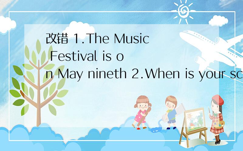 改错 1.The Music Festival is on May nineth 2.When is your school day?---It’s September 20th.