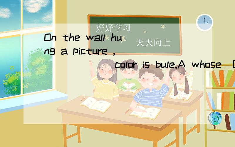 On the wall hung a picture , ______color is bule.A whose  B of which  C which  D is为什么不用B