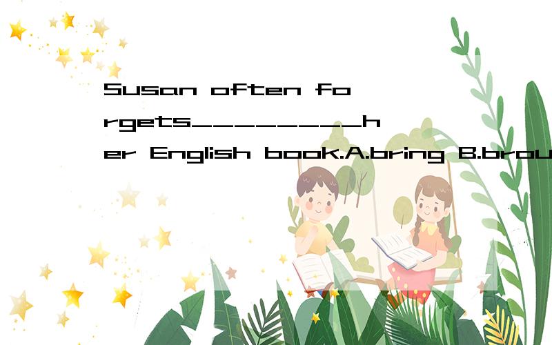 Susan often forgets________her English book.A.bring B.brought C.is bringing D.to bring