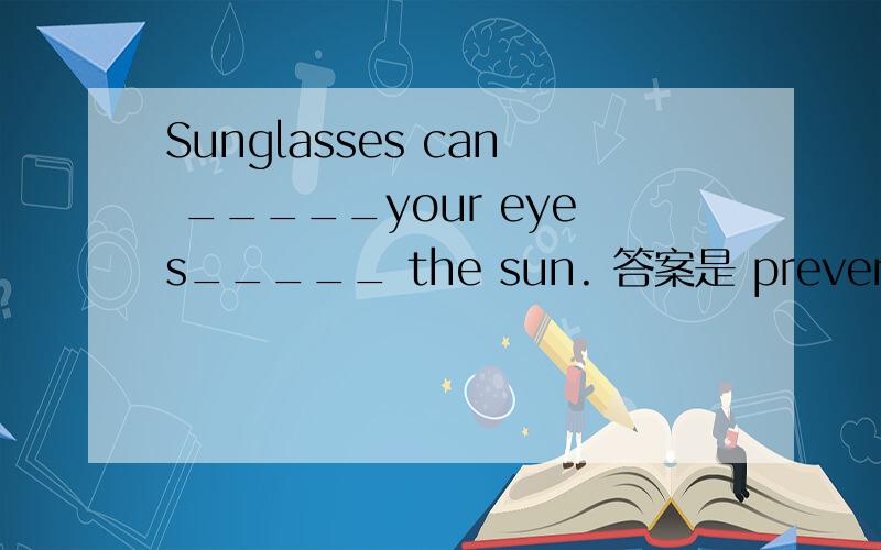 Sunglasses can _____your eyes_____ the sun. 答案是 prevent...from 还是 keep...out of?及求答案!谢谢!