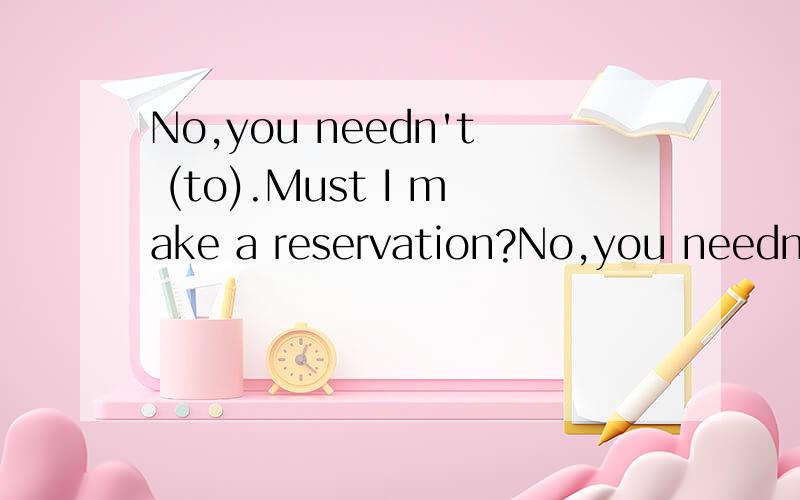 No,you needn't (to).Must I make a reservation?No,you needn't )或No,don't have to.请问No,you needn't 后面有没有(to)啊,为什么呢?