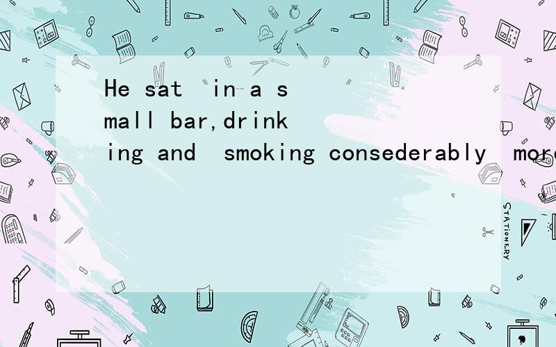 He sat  in a small bar,drinking and  smoking consederably  more  than  is  good  for  health这句话是什么意思?后面的成分怎么分析?