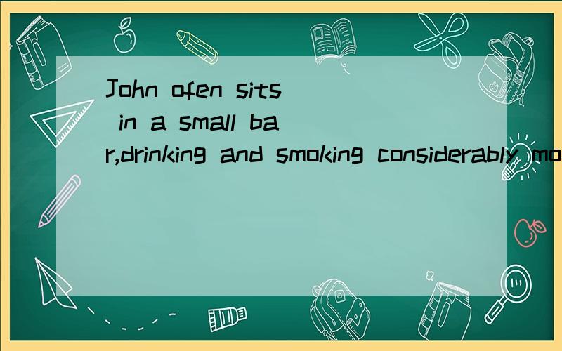 John ofen sits in a small bar,drinking and smoking considerably more _.A.than that he is healthyB.than good for his healthC.than his health could D.than is good for his health