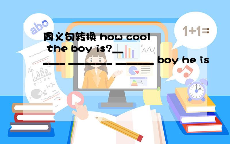 同义句转换 how cool the boy is?______ ________ _______ boy he is
