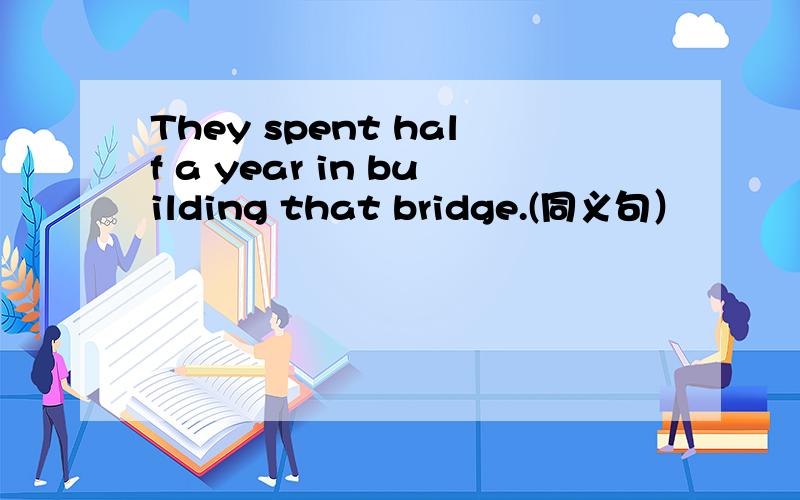 They spent half a year in building that bridge.(同义句）