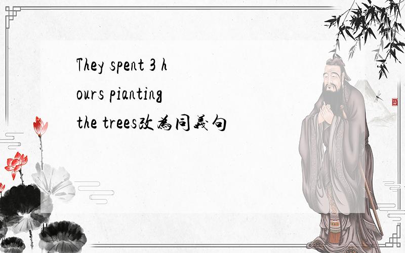 They spent 3 hours pianting the trees改为同义句
