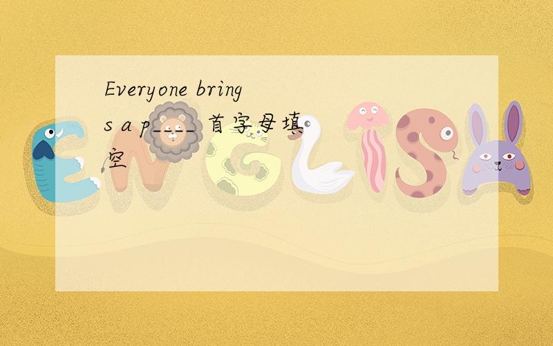 Everyone brings a p____ 首字母填空