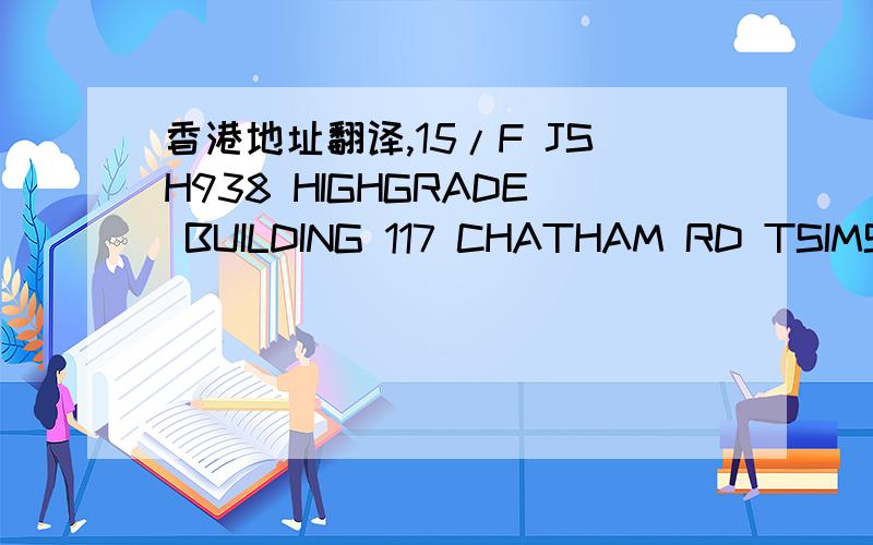 香港地址翻译,15/F JSH938 HIGHGRADE BUILDING 117 CHATHAM RD TSIMSHATSUI KL HK.