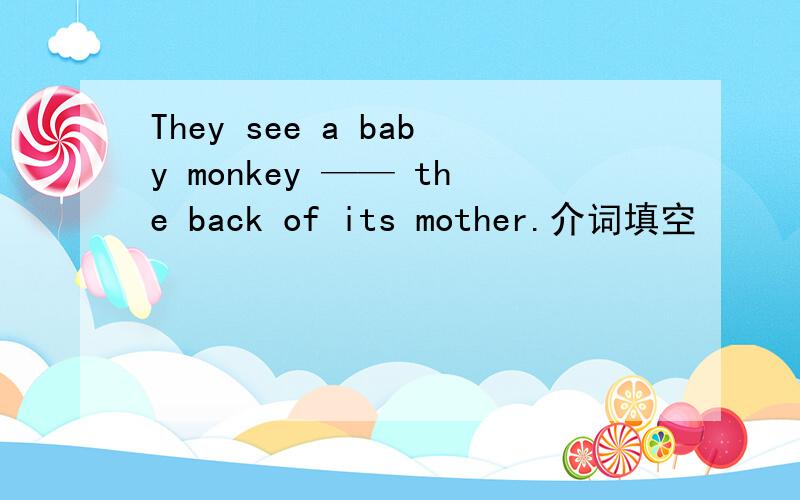 They see a baby monkey —— the back of its mother.介词填空