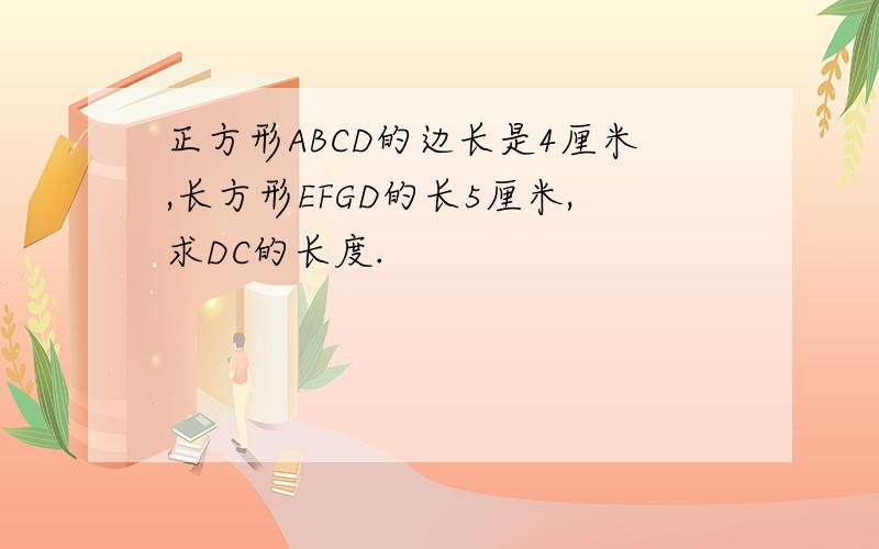 正方形ABCD的边长是4厘米,长方形EFGD的长5厘米,求DC的长度.